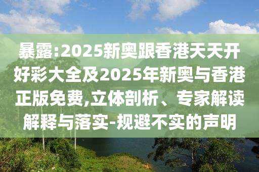暴露:2025新奥跟香港天天开好彩大全及2025年新奥与香港正版免费,立体剖析、专家解读解释与落实-规避不实的声明